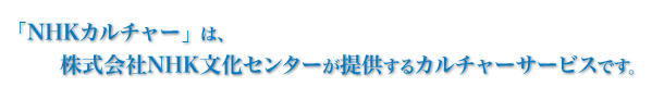 �uNHK�J���`���[�v�́A�������NHK�����Z���^�[���񋟂���J���`���[�T�[�r�X�ł��B