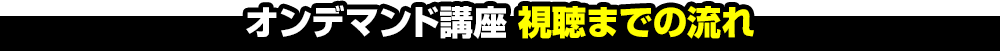 オンデマンド講座 視聴までの流れ