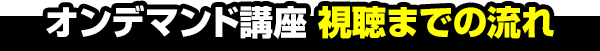 オンデマンド講座 視聴までの流れ