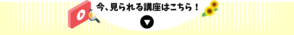 今、見られる講座はこちら！