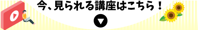 今、見られる講座はこちら！