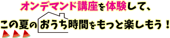 オンデマンド講座を体験して、この夏のおうち時間をもっと楽しもう！