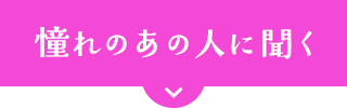 憧れのあの人に聞く