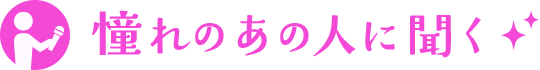 憧れのあの人に聞く