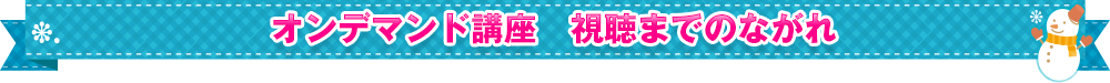 オンデマンド講座 視聴までの流れ