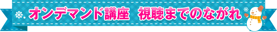 オンデマンド講座 視聴までの流れ