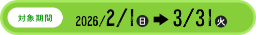 対象期間：2026年2月1日（日）から3月31日（火）まで