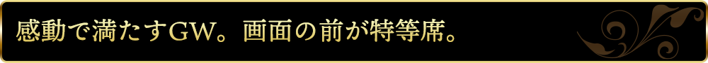 感動で満たすGW。画面の前が特等席。