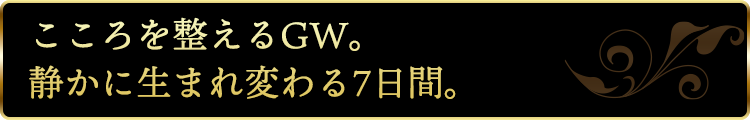 ころを整えるGW。静かに生まれ変わる7日間。