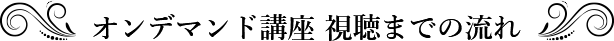 オンデマンド講座 視聴までの流れ