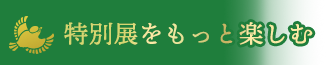 特別展をもっと楽しむ