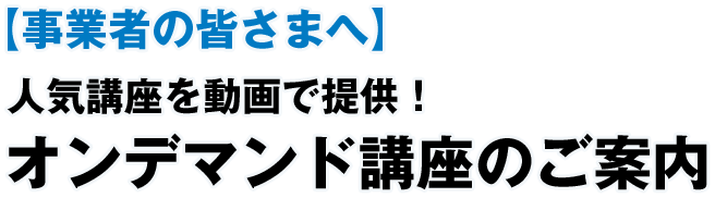 【事業者の皆さまへ】人気講座を動画で提供！オンデマンド講座のご案内
