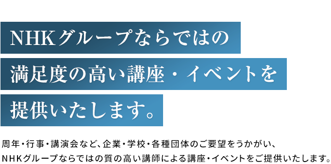 NHKグループならではの満足度の高い講座・イベントを提供いたします