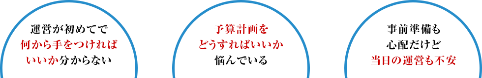 【運営が初めてで何から手をつければいいか分からない】【予算計画をどうすればいいか悩んでいる】【事前準備も心配だけど当日の運営も不安】