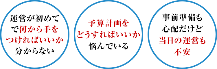 【運営が初めてで何から手をつければいいか分からない】【予算計画をどうすればいいか悩んでいる】【事前準備も心配だけど当日の運営も不安】